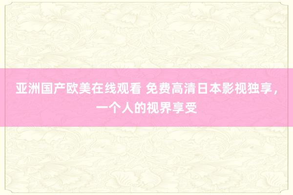 亚洲国产欧美在线观看 免费高清日本影视独享，一个人的视界享受